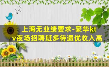 上海无业绩要求-豪华ktv夜场招聘班多待遇优收入高